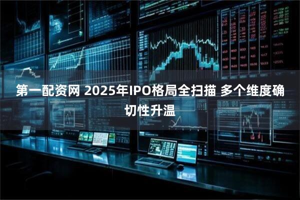 第一配资网 2025年IPO格局全扫描 多个维度确切性升温