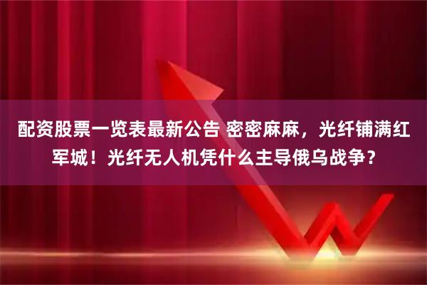 配资股票一览表最新公告 密密麻麻，光纤铺满红军城！光纤无人机凭什么主导俄乌战争？