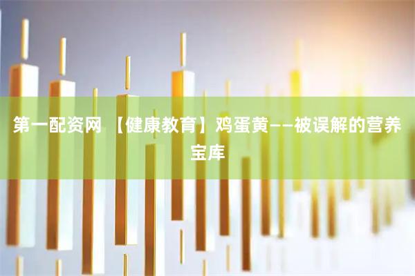 第一配资网 【健康教育】鸡蛋黄——被误解的营养宝库