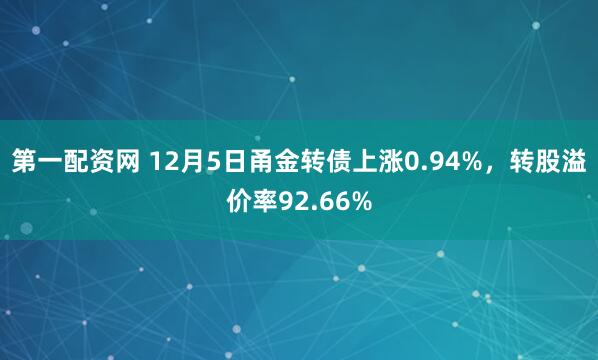 第一配资网 12月5日甬金转债上涨0.94%，转股溢价率92.66%