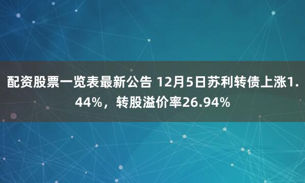 配资股票一览表最新公告 12月5日苏利转债上涨1.44%，转股溢价率26.94%