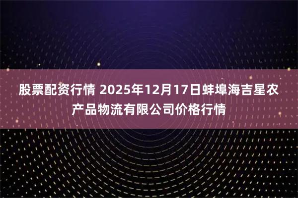 股票配资行情 2025年12月17日蚌埠海吉星农产品物流有限公司价格行情