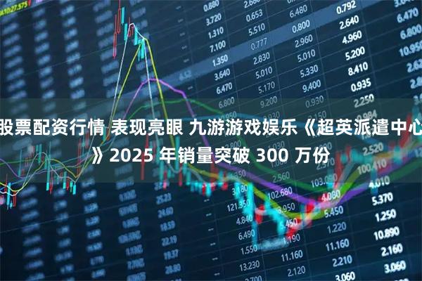 股票配资行情 表现亮眼 九游游戏娱乐《超英派遣中心》2025 年销量突破 300 万份