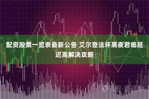 配资股票一览表最新公告 艾尔登法环黑夜君临延迟高解决攻略