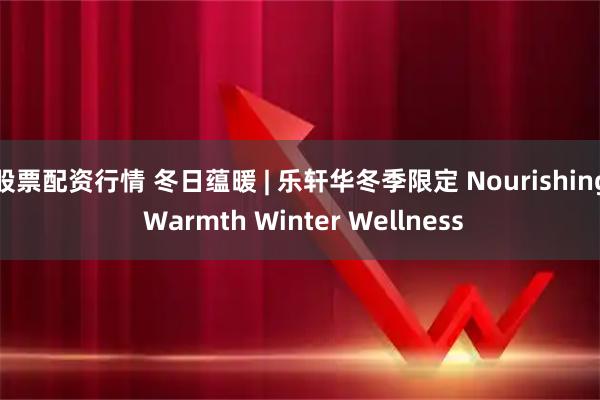 股票配资行情 冬日蕴暖 | 乐轩华冬季限定 Nourishing Warmth Winter Wellness
