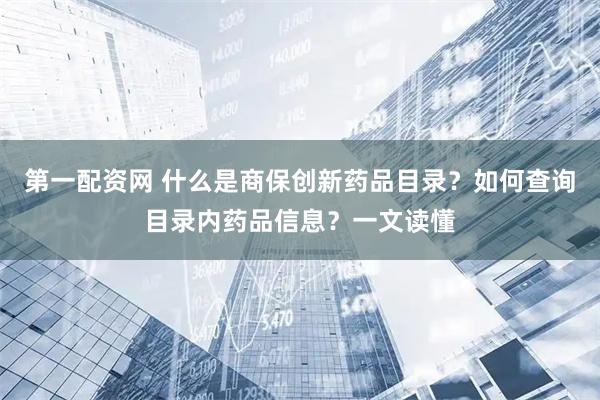 第一配资网 什么是商保创新药品目录?如何查询目录内药品信息?一文读懂