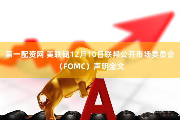 第一配资网 美联储12月10日联邦公开市场委员会（FOMC）声明全文
