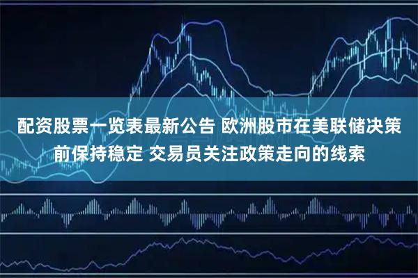 配资股票一览表最新公告 欧洲股市在美联储决策前保持稳定 交易员关注政策走向的线索