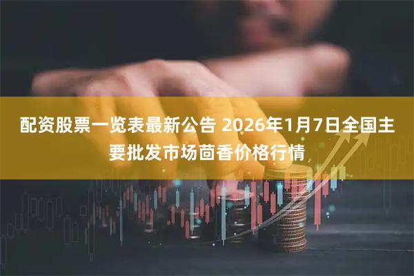 配资股票一览表最新公告 2026年1月7日全国主要批发市场茴香价格行情