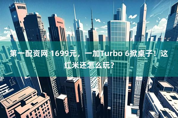 第一配资网 1699元，一加Turbo 6掀桌子！这红米还怎么玩？