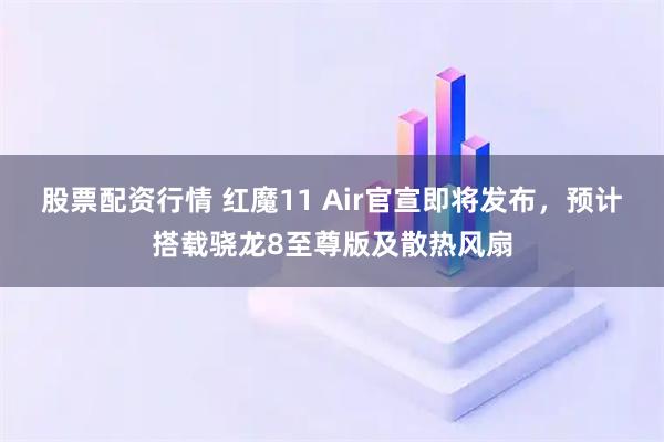 股票配资行情 红魔11 Air官宣即将发布，预计搭载骁龙8至尊版及散热风扇