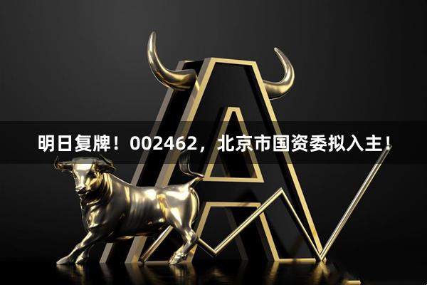 明日复牌！002462，北京市国资委拟入主！