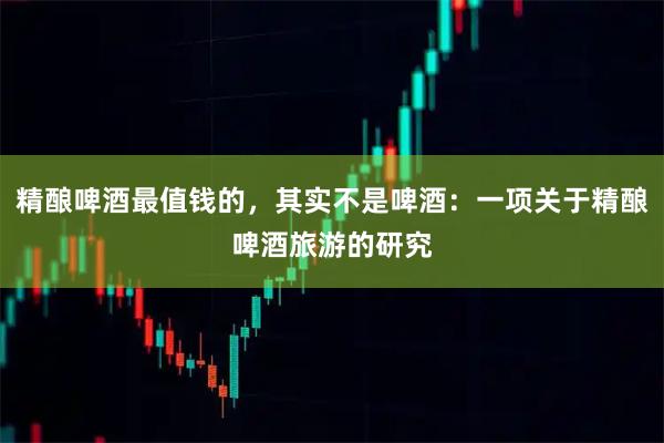 精酿啤酒最值钱的，其实不是啤酒：一项关于精酿啤酒旅游的研究