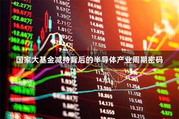 国家大基金减持背后的半导体产业周期密码