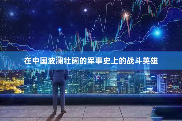 在中国波澜壮阔的军事史上的战斗英雄