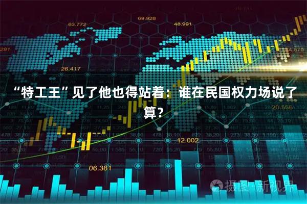 “特工王”见了他也得站着：谁在民国权力场说了算？