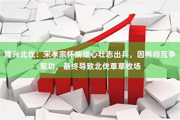 隆兴北伐：宋孝宗怀揣雄心壮志出兵，因将帅互争军功，最终导致北伐草草收场