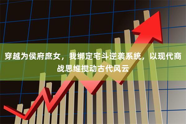 穿越为侯府庶女，我绑定宅斗逆袭系统，以现代商战思维搅动古代风云
