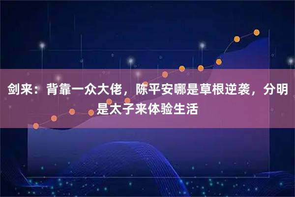 剑来：背靠一众大佬，陈平安哪是草根逆袭，分明是太子来体验生活