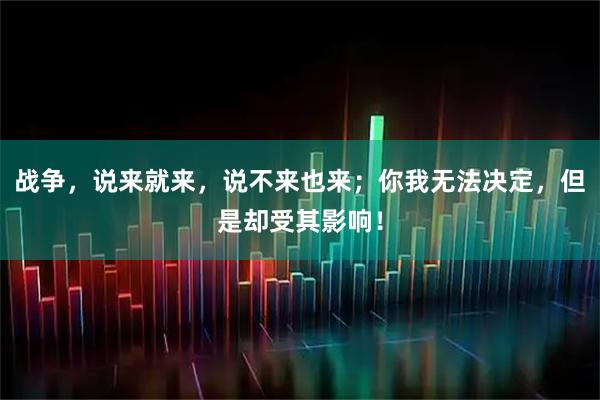 战争,说来就来,说不来也来;你我无法决定,但是却受其影响!