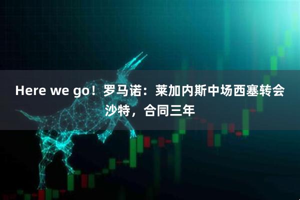 Here we go！罗马诺：莱加内斯中场西塞转会沙特，合同三年