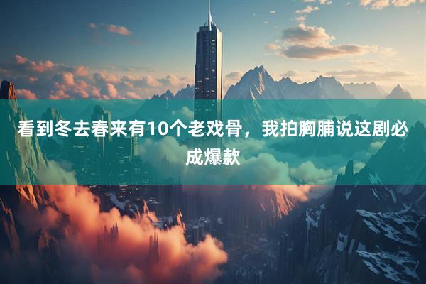 看到冬去春来有10个老戏骨,我拍胸脯说这剧必成爆款