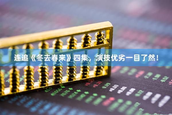 连追《冬去春来》四集，演技优劣一目了然！