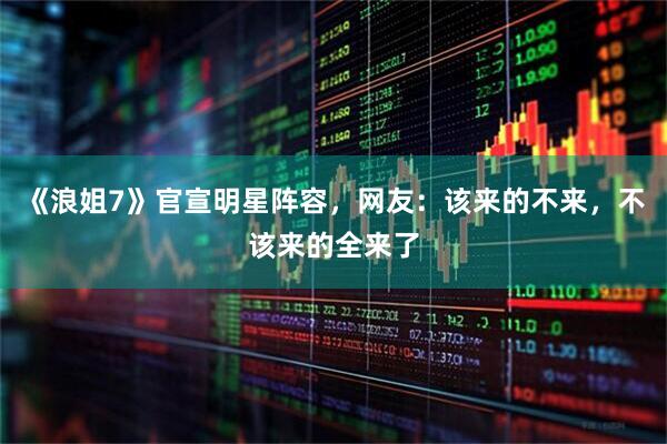 《浪姐7》官宣明星阵容，网友：该来的不来，不该来的全来了