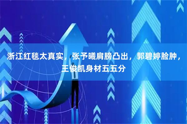 浙江红毯太真实，张予曦肩膀凸出，郭碧婷脸肿，王俊凯身材五五分