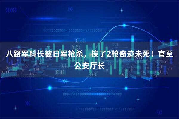 八路军科长被日军枪杀，挨了2枪奇迹未死！官至公安厅长