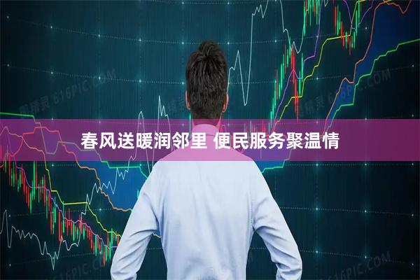 春风送暖润邻里 便民服务聚温情