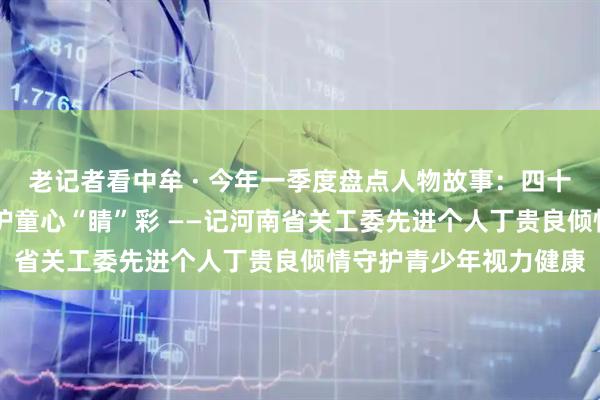 老记者看中牟 · 今年一季度盘点人物故事：四十年仁心映初心 银发守护童心“睛”彩 ——记河南省关工委先进个人丁贵良倾情守护青少年视力健康
