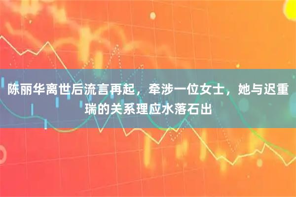 陈丽华离世后流言再起，牵涉一位女士，她与迟重瑞的关系理应水落石出