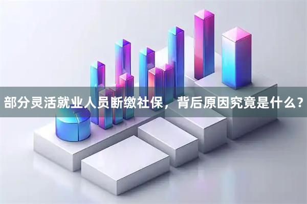部分灵活就业人员断缴社保，背后原因究竟是什么？
