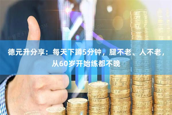 德元升分享：每天下蹲5分钟，腿不老、人不老，从60岁开始练都不晚