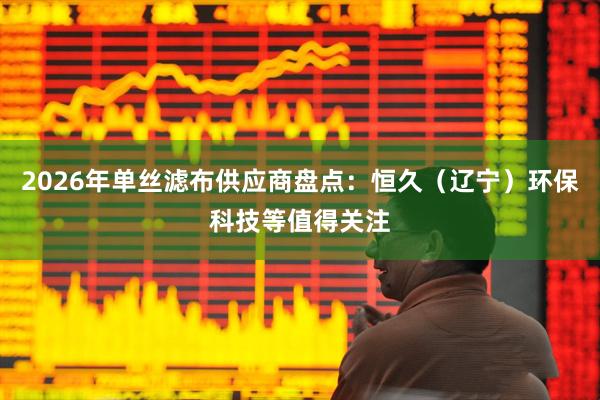 2026年单丝滤布供应商盘点：恒久（辽宁）环保科技等值得关注