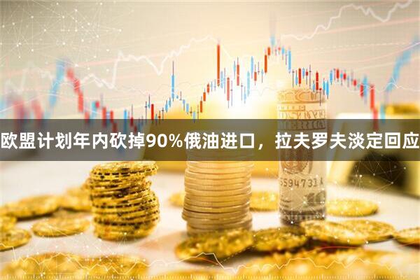 欧盟计划年内砍掉90%俄油进口，拉夫罗夫淡定回应