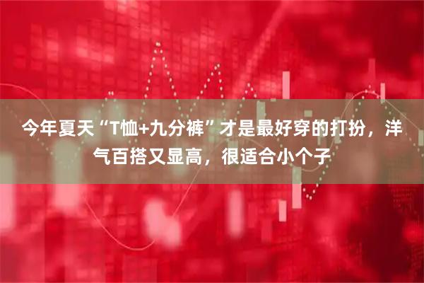 今年夏天“T恤+九分裤”才是最好穿的打扮，洋气百搭又显高，很适合小个子