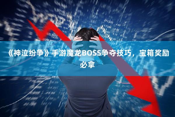 《神泣纷争》手游魔龙BOSS争夺技巧，宝箱奖励必拿