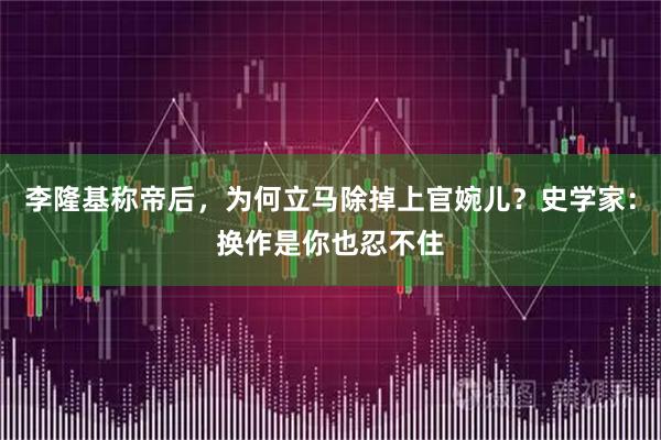 李隆基称帝后，为何立马除掉上官婉儿？史学家：换作是你也忍不住