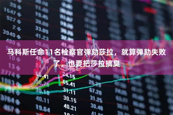 马科斯任命11名检察官弹劾莎拉,就算弹劾失败了,也要把莎拉搞臭