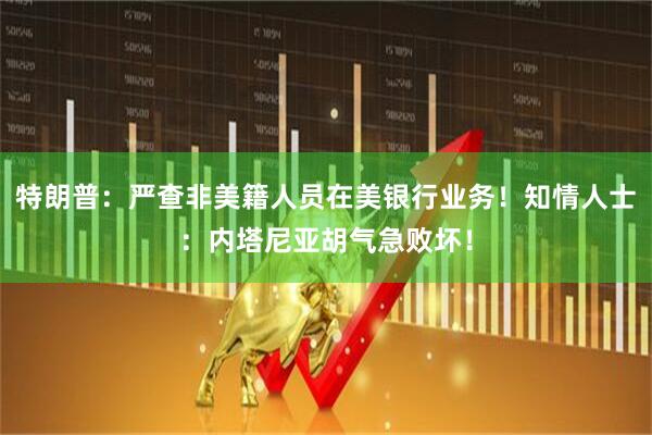 特朗普：严查非美籍人员在美银行业务！知情人士：内塔尼亚胡气急败坏！