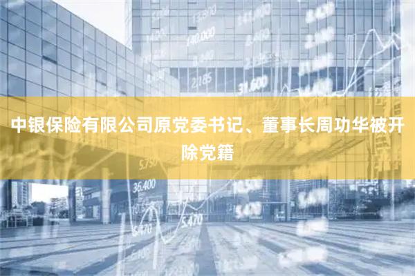 中银保险有限公司原党委书记、董事长周功华被开除党籍