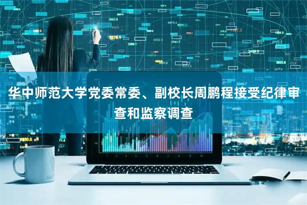华中师范大学党委常委、副校长周鹏程接受纪律审查和监察调查