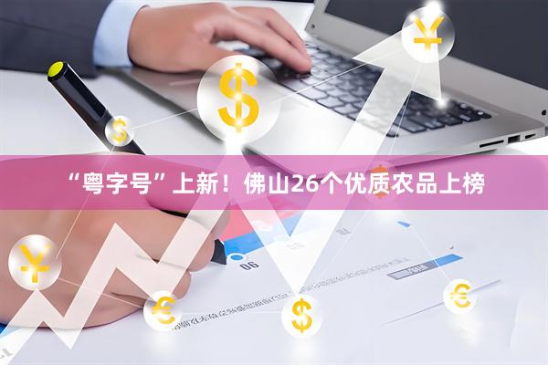 “粤字号”上新！佛山26个优质农品上榜