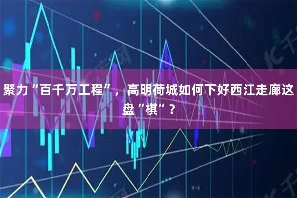 聚力“百千万工程”，高明荷城如何下好西江走廊这盘“棋”？