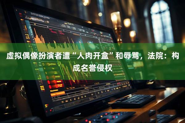 虚拟偶像扮演者遭“人肉开盒”和辱骂，法院：构成名誉侵权