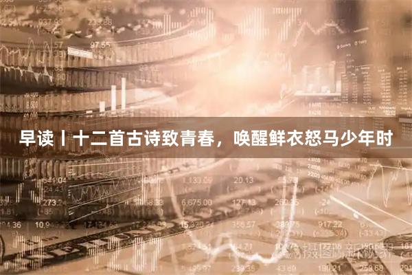 早读丨十二首古诗致青春，唤醒鲜衣怒马少年时