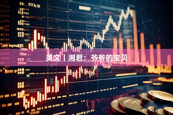 美文丨湘君：爷爷的宝贝