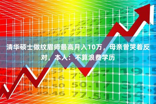清华硕士做纹眉师最高月入10万，母亲曾哭着反对，本人：不算浪费学历